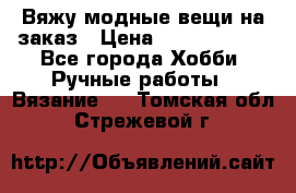 Вяжу модные вещи на заказ › Цена ­ 3000-10000 - Все города Хобби. Ручные работы » Вязание   . Томская обл.,Стрежевой г.